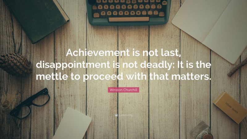 Winston Churchill Quote: “Achievement is not last, disappointment is not deadly: It is the mettle to proceed with that matters.”