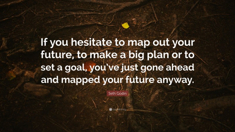 Seth Godin Quote: “If you hesitate to map out your future, to make a big plan or to set a goal, you’ve just gone ahead and mapped your future anyway.”