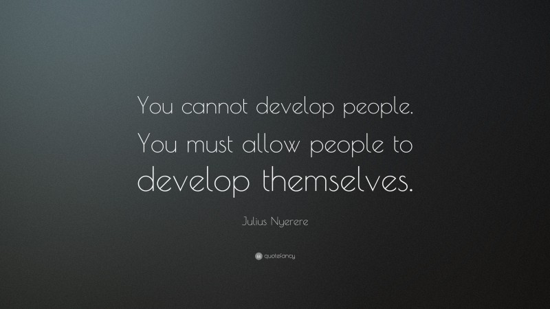 Julius Nyerere Quote: “You cannot develop people. You must allow people to develop themselves.”