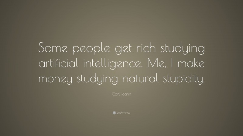 Carl Icahn Quote: “Some people get rich studying artificial intelligence. Me, I make money studying natural stupidity.”