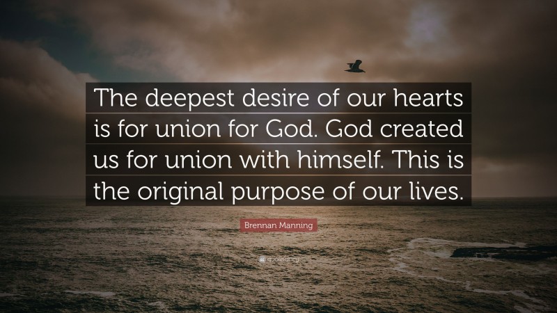 Brennan Manning Quote: “The deepest desire of our hearts is for union for God. God created us for union with himself. This is the original purpose of our lives.”