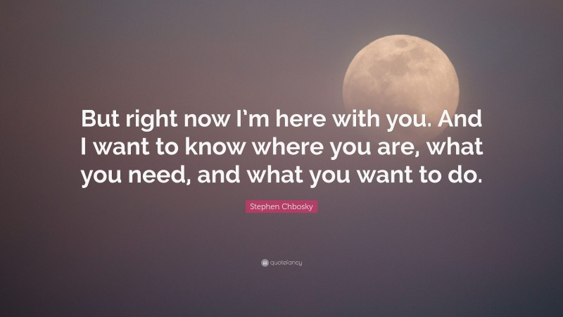 Stephen Chbosky Quote: “But right now I’m here with you. And I want to know where you are, what you need, and what you want to do.”