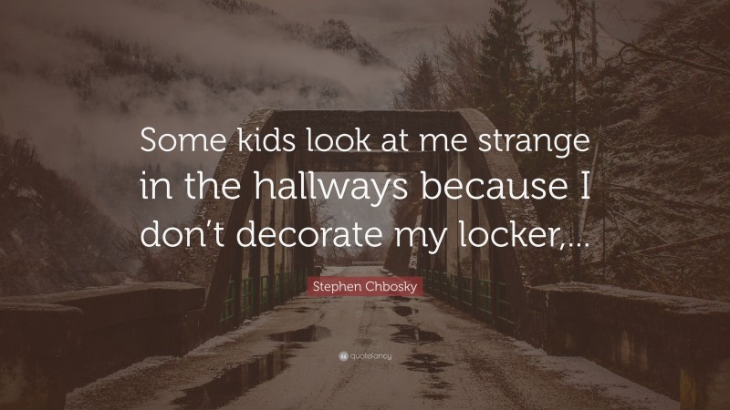 Stephen Chbosky Quote: “Some kids look at me strange in the hallways because I don’t decorate my locker,...”
