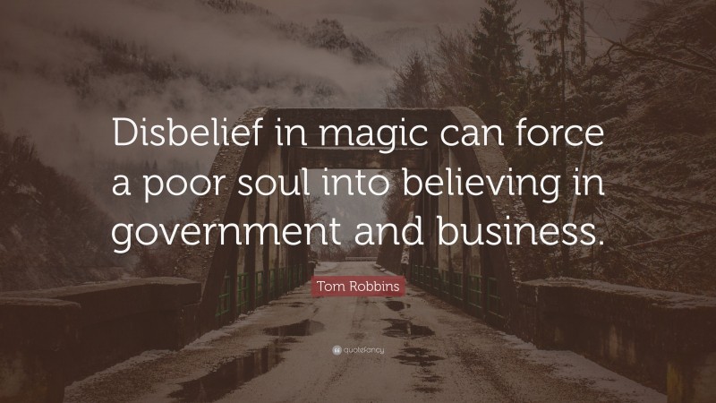 Tom Robbins Quote: “Disbelief in magic can force a poor soul into believing in government and business.”