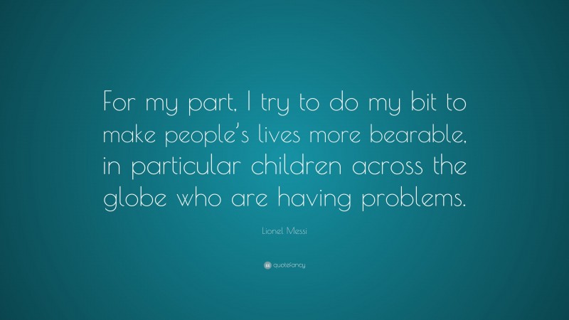 Lionel Messi Quote: “For my part, I try to do my bit to make people’s lives more bearable, in particular children across the globe who are having problems.”