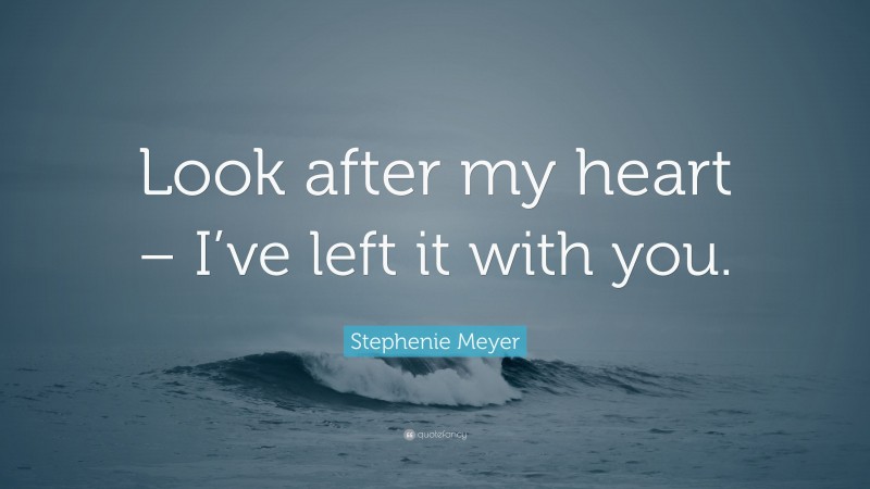 Stephenie Meyer Quote: “Look after my heart – I’ve left it with you.”