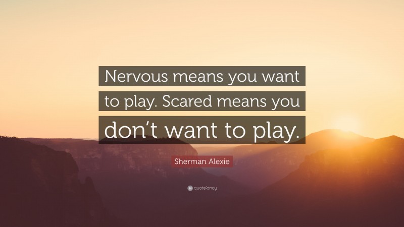 Sherman Alexie Quote: “Nervous means you want to play. Scared means you don’t want to play.”