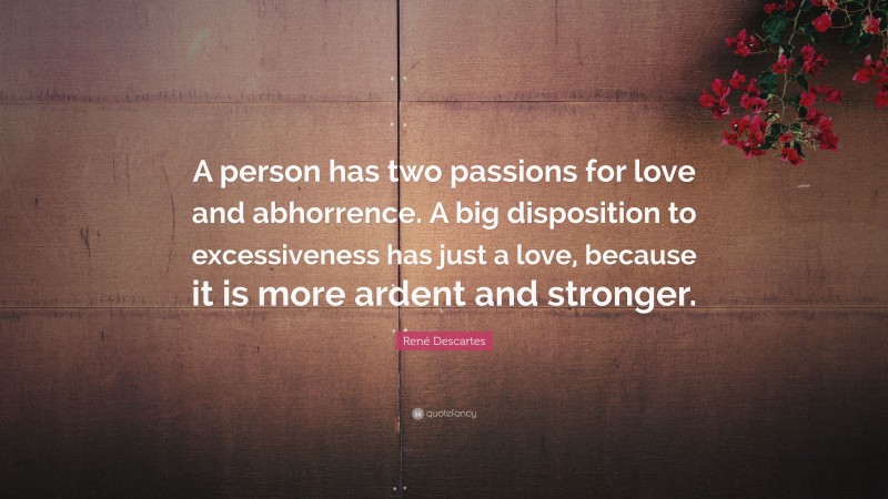 René Descartes Quote: “A person has two passions for love and abhorrence. A big disposition to excessiveness has just a love, because it is more ardent and stronger.”