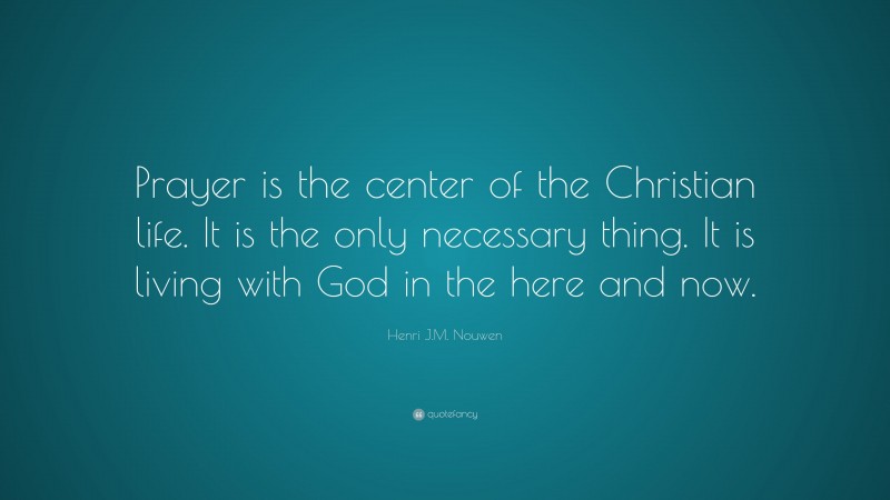 Henri J.M. Nouwen Quote: “Prayer is the center of the Christian life. It is the only necessary thing. It is living with God in the here and now.”