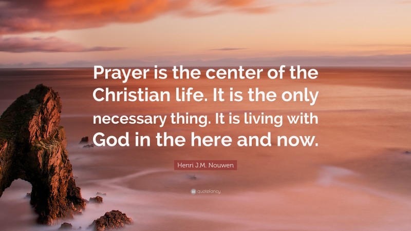 Henri J.M. Nouwen Quote: “Prayer is the center of the Christian life. It is the only necessary thing. It is living with God in the here and now.”
