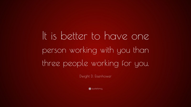 Dwight D. Eisenhower Quote: “It is better to have one person working with you than three people working for you.”