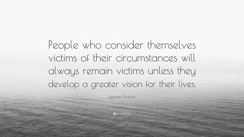 Stedman Graham Quote: “People who consider themselves victims of their circumstances will always remain victims unless they develop a greater vision for their lives.”