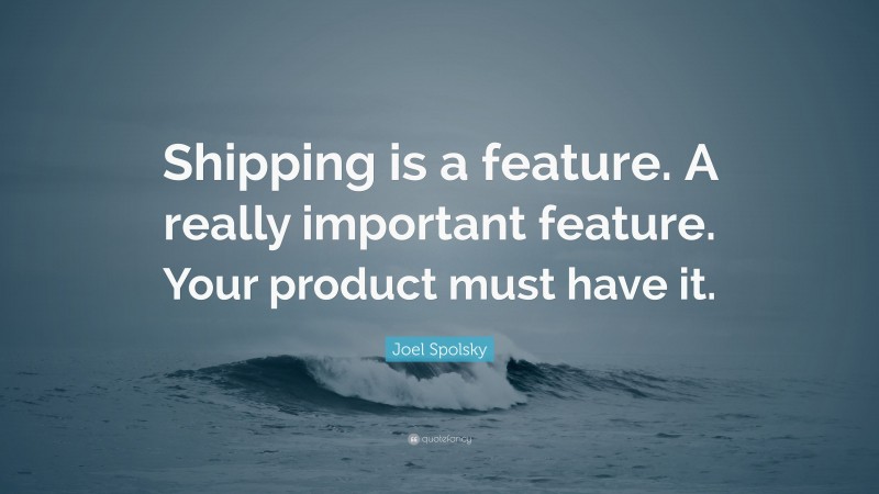 Joel Spolsky Quote: “Shipping is a feature. A really important feature. Your product must have it.”