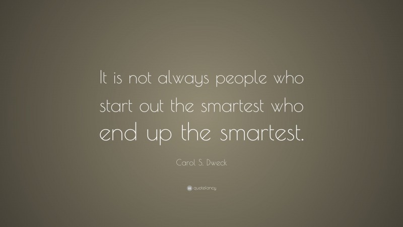 Carol S. Dweck Quote: “It is not always people who start out the smartest who end up the smartest.”