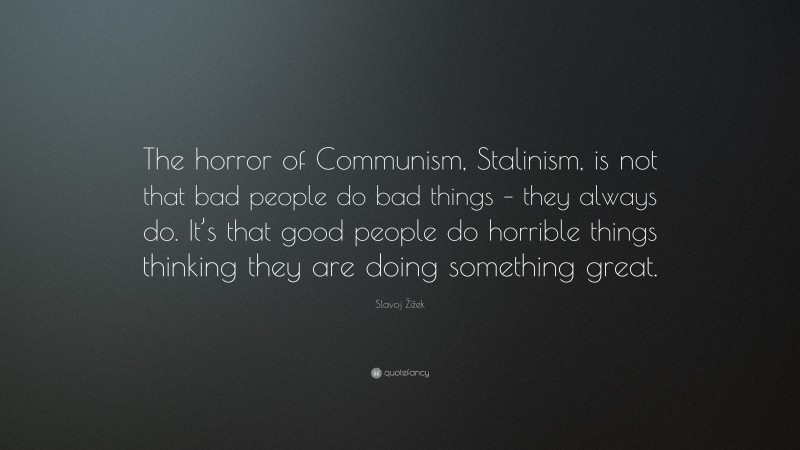 Slavoj Žižek Quote: “The horror of Communism, Stalinism, is not that bad people do bad things – they always do. It’s that good people do horrible things thinking they are doing something great.”