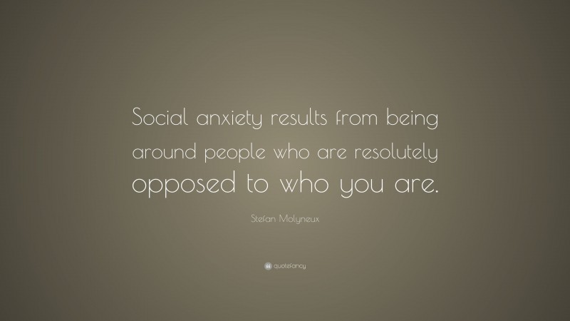 Stefan Molyneux Quote: “Social anxiety results from being around people who are resolutely opposed to who you are.”