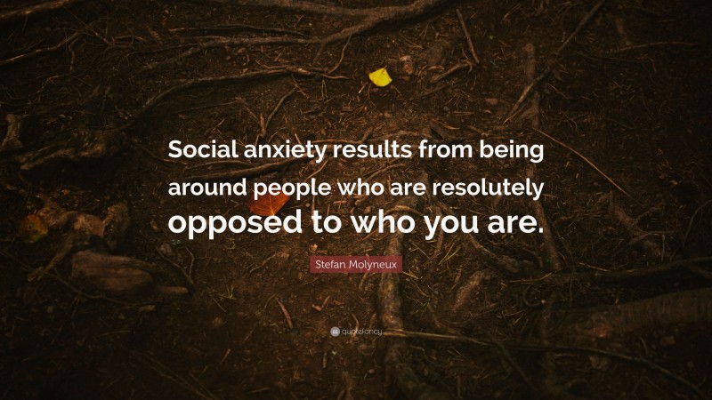 Stefan Molyneux Quote: “Social anxiety results from being around people who are resolutely opposed to who you are.”