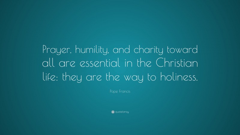 Pope Francis Quote: “Prayer, humility, and charity toward all are essential in the Christian life: they are the way to holiness.”