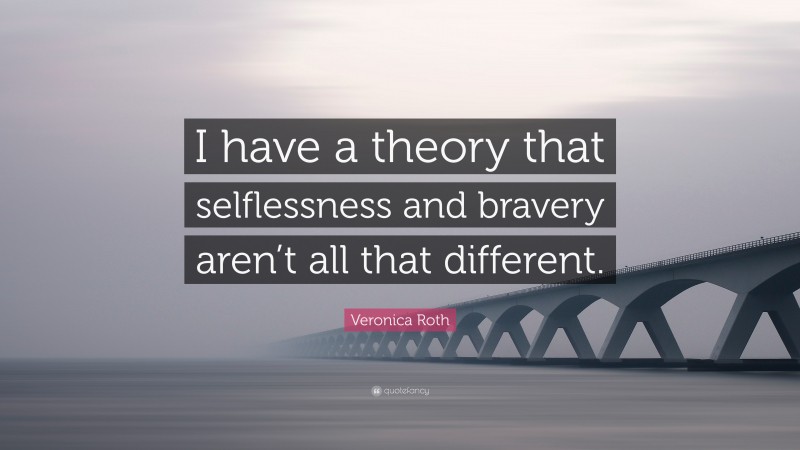 Veronica Roth Quote: “I have a theory that selflessness and bravery aren’t all that different.”