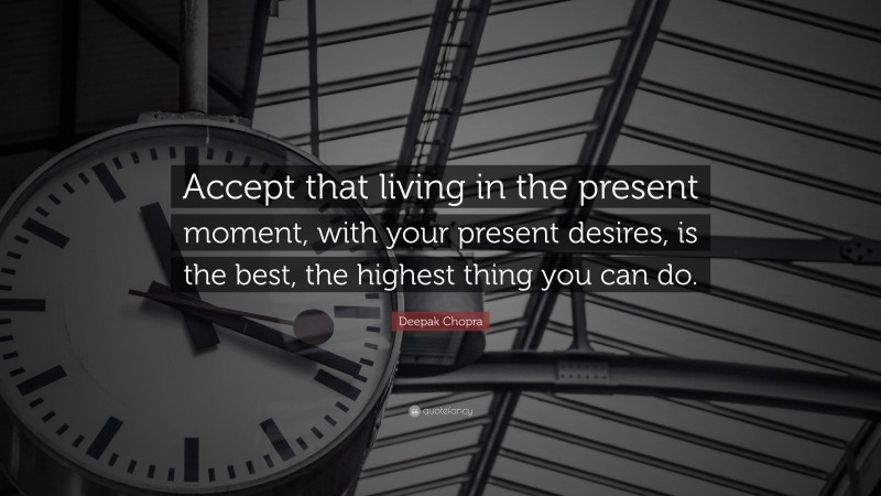 Deepak Chopra Quote: “Accept that living in the present moment, with your present desires, is the best, the highest thing you can do.”