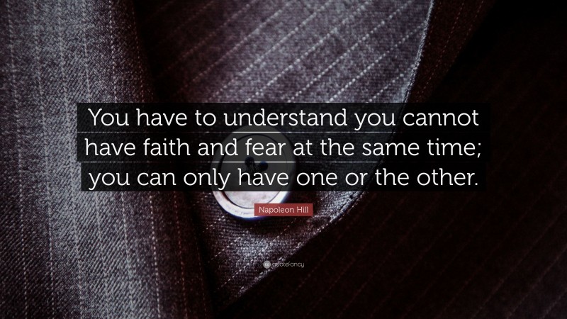 Napoleon Hill Quote: “You have to understand you cannot have faith and fear at the same time; you can only have one or the other.”