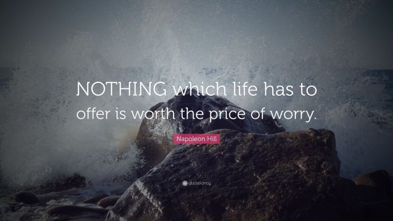Napoleon Hill Quote: “NOTHING which life has to offer is worth the price of worry.”