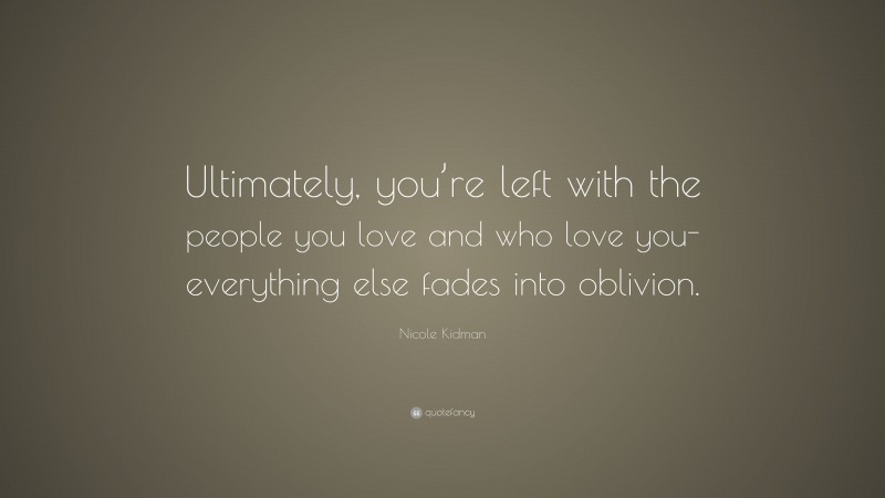 Nicole Kidman Quote: “Ultimately, you’re left with the people you love and who love you- everything else fades into oblivion.”