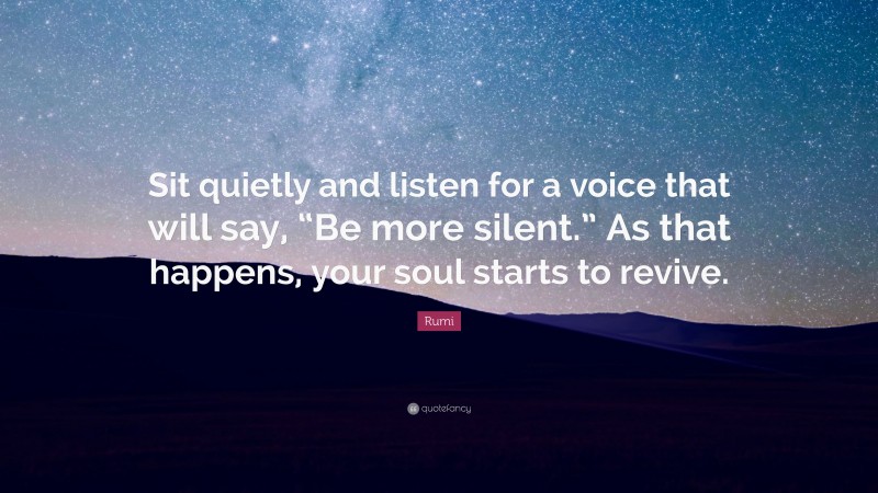 Rumi Quote: “Sit quietly and listen for a voice that will say, “Be more silent.” As that happens, your soul starts to revive.”