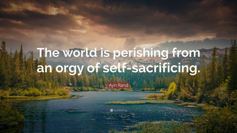Ayn Rand Quote: “The world is perishing from an orgy of self-sacrificing.”