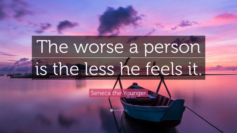 Seneca the Younger Quote: “The worse a person is the less he feels it.”