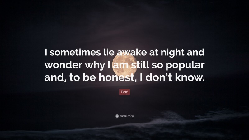 Pelé Quote: “I sometimes lie awake at night and wonder why I am still so popular and, to be honest, I don’t know.”