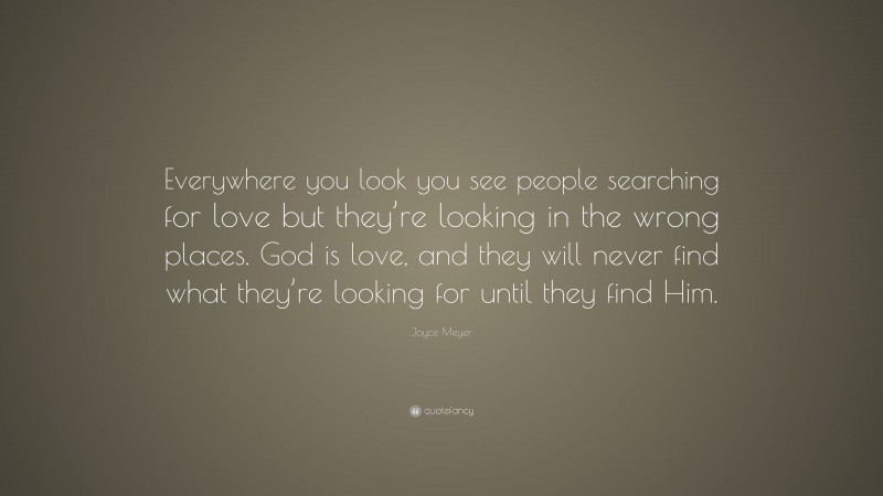 Joyce Meyer Quote: “Everywhere you look you see people searching for love but they’re looking in the wrong places. God is love, and they will never find what they’re looking for until they find Him.”