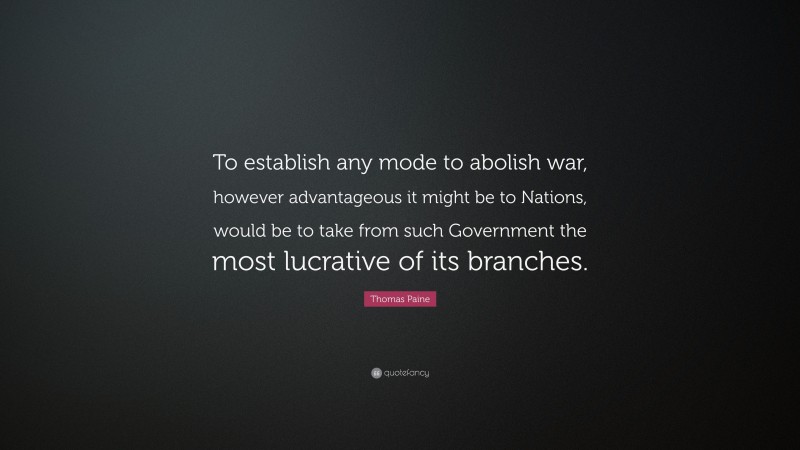 Thomas Paine Quote: “To establish any mode to abolish war, however advantageous it might be to Nations, would be to take from such Government the most lucrative of its branches.”