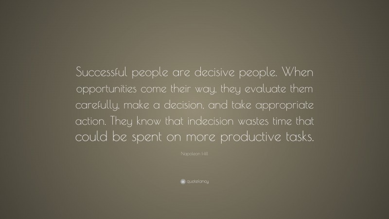 Napoleon Hill Quote: “Successful people are decisive people. When opportunities come their way, they evaluate them carefully, make a decision, and take appropriate action. They know that indecision wastes time that could be spent on more productive tasks.”
