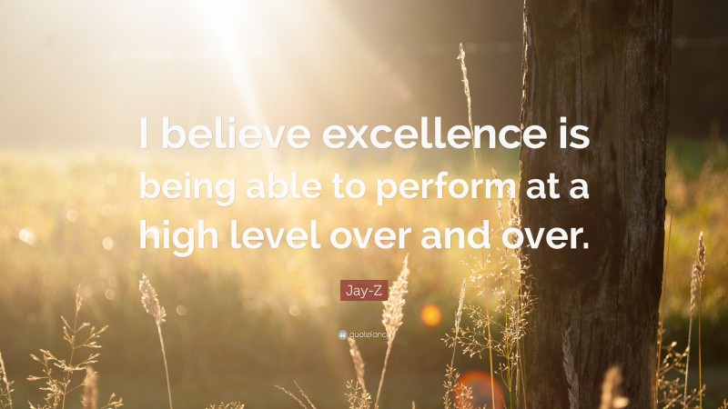 Jay-Z Quote: “I believe excellence is being able to perform at a high level over and over.”