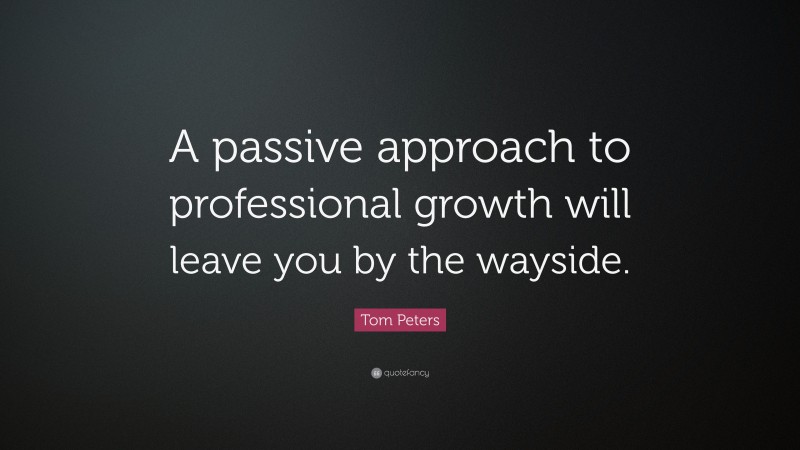 Tom Peters Quote: “A passive approach to professional growth will leave you by the wayside.”