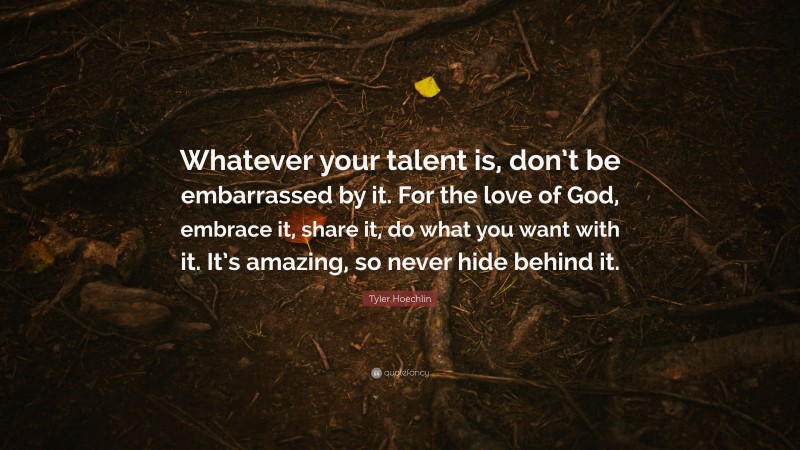 Tyler Hoechlin Quote: “Whatever your talent is, don’t be embarrassed by it. For the love of God, embrace it, share it, do what you want with it. It’s amazing, so never hide behind it.”