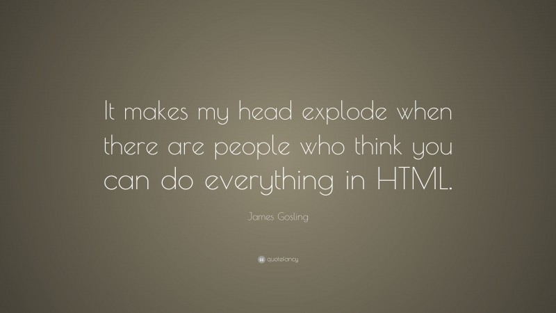 James Gosling Quote: “It makes my head explode when there are people who think you can do everything in HTML.”
