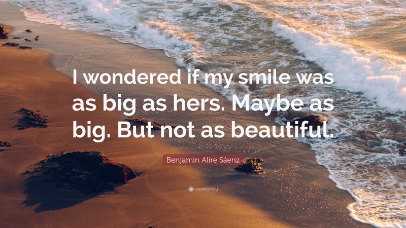 Benjamin Alire Sáenz Quote: “I wondered if my smile was as big as hers. Maybe as big. But not as beautiful.”