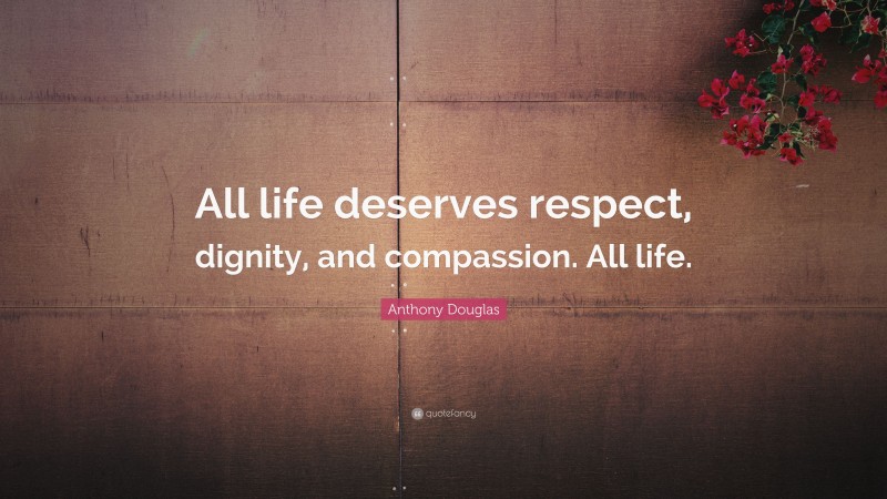 Anthony Douglas Quote: “All life deserves respect, dignity, and compassion. All life.”