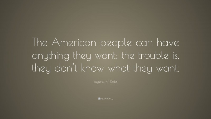 Eugene V. Debs Quote: “The American people can have anything they want; the trouble is, they don’t know what they want.”