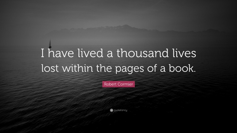 Robert Cormier Quote: “I have lived a thousand lives lost within the pages of a book.”