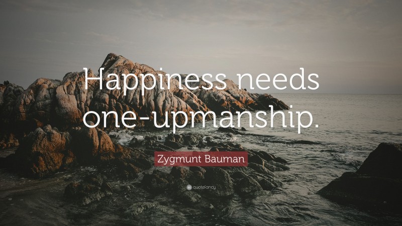 Zygmunt Bauman Quote: “Happiness needs one-upmanship.”