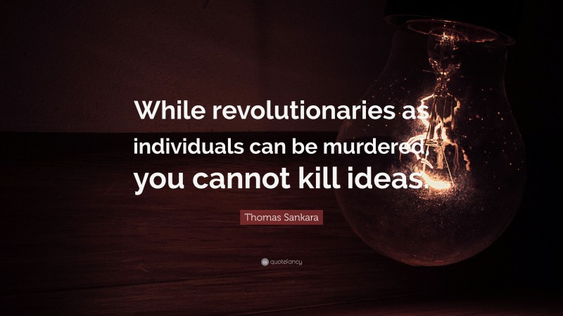 Thomas Sankara Quote: “While revolutionaries as individuals can be murdered, you cannot kill ideas.”