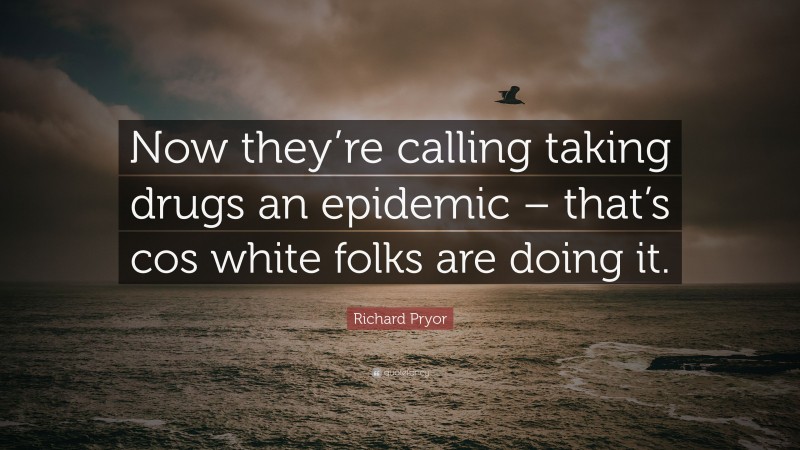 Richard Pryor Quote: “Now they’re calling taking drugs an epidemic – that’s cos white folks are doing it.”