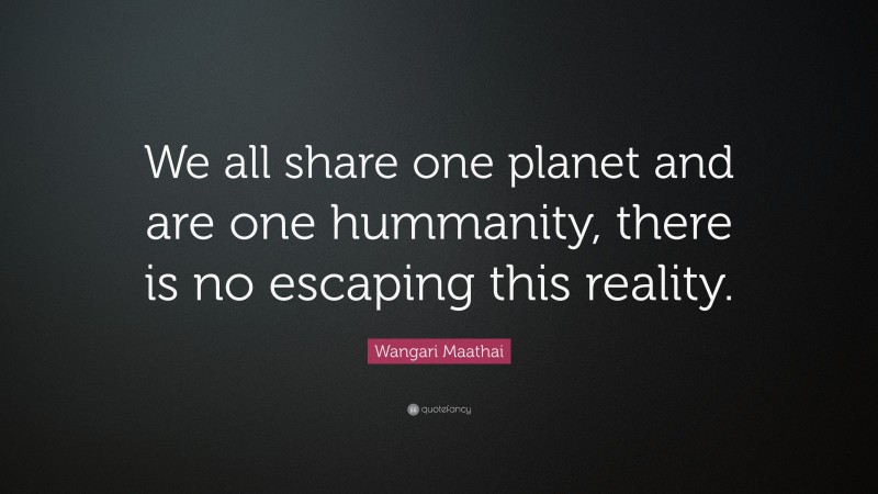Wangari Maathai Quote: “We all share one planet and are one hummanity, there is no escaping this reality.”