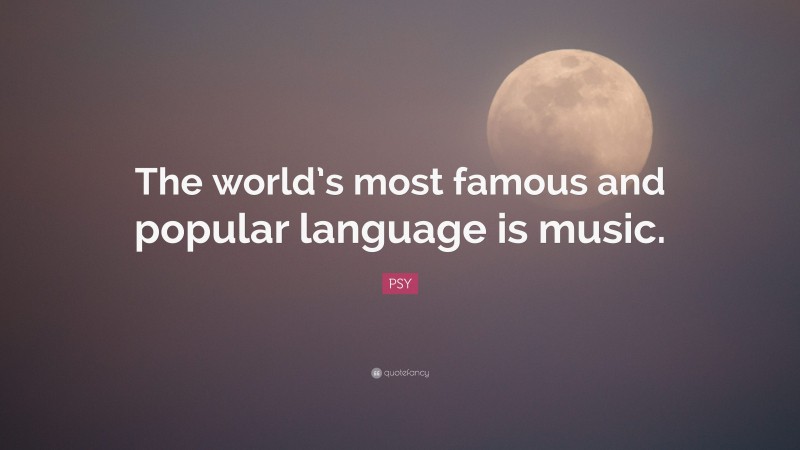 PSY Quote: “The world’s most famous and popular language is music.”