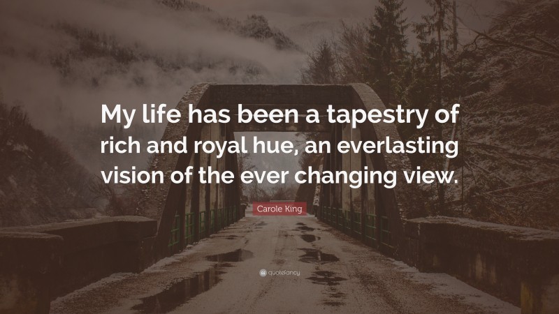 Carole King Quote: “My life has been a tapestry of rich and royal hue, an everlasting vision of the ever changing view.”