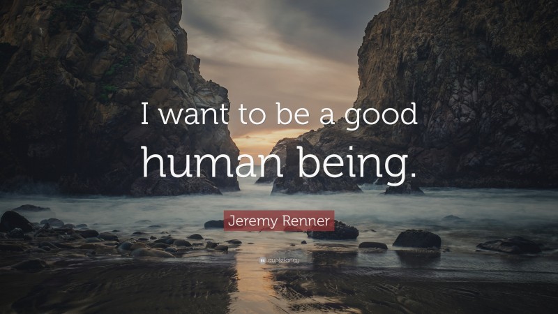 Jeremy Renner Quote: “I want to be a good human being.”