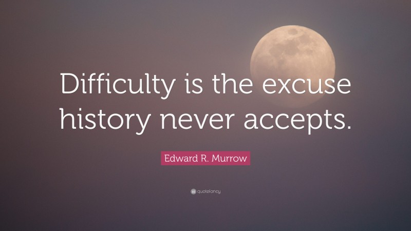 Edward R. Murrow Quote: “Difficulty is the excuse history never accepts.”